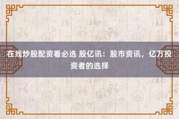 在线炒股配资看必选 股亿讯：股市资讯，亿万投资者的选择