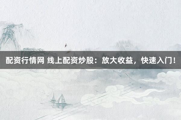 配资行情网 线上配资炒股：放大收益，快速入门！