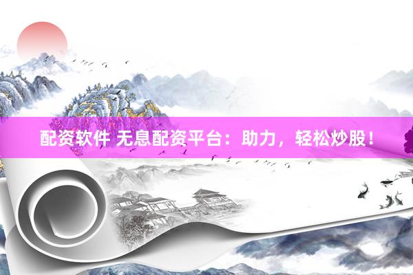 配资软件 无息配资平台：助力，轻松炒股！