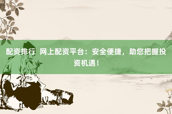 配资排行  网上配资平台：安全便捷，助您把握投资机遇！