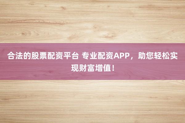 合法的股票配资平台 专业配资APP，助您轻松实现财富增值！