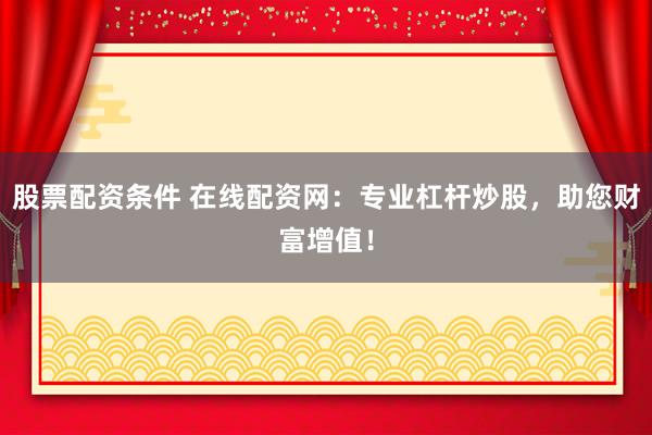 股票配资条件 在线配资网：专业杠杆炒股，助您财富增值！