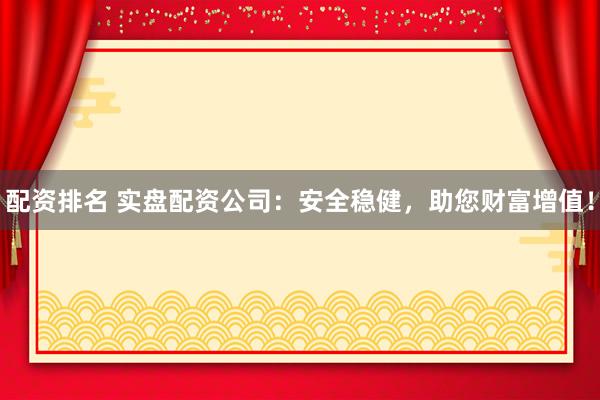 配资排名 实盘配资公司：安全稳健，助您财富增值！