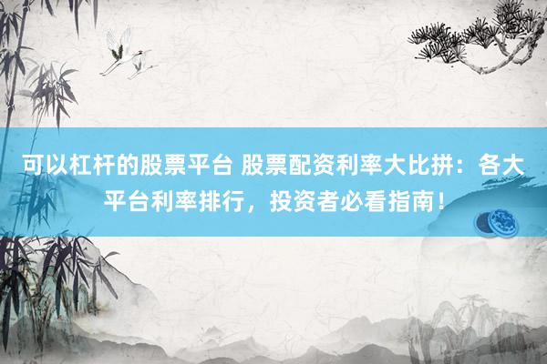 可以杠杆的股票平台 股票配资利率大比拼：各大平台利率排行，投资者必看指南！