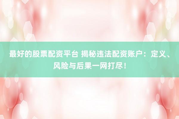 最好的股票配资平台 揭秘违法配资账户：定义、风险与后果一网打尽！