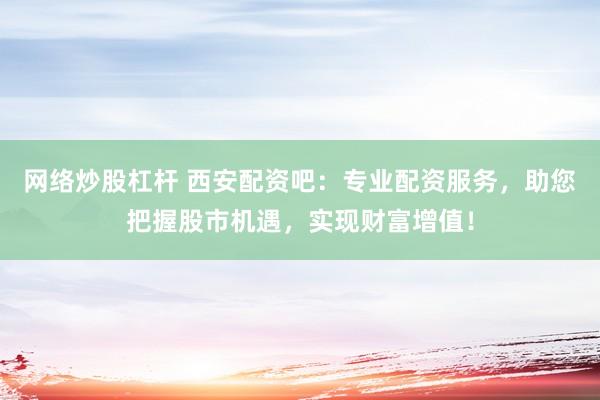 网络炒股杠杆 西安配资吧：专业配资服务，助您把握股市机遇，实现财富增值！