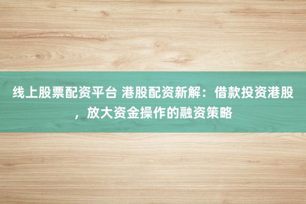 线上股票配资平台 港股配资新解：借款投资港股，放大资金操作的融资策略