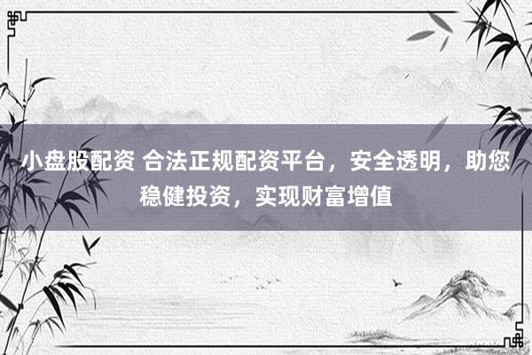 小盘股配资 合法正规配资平台，安全透明，助您稳健投资，实现财富增值