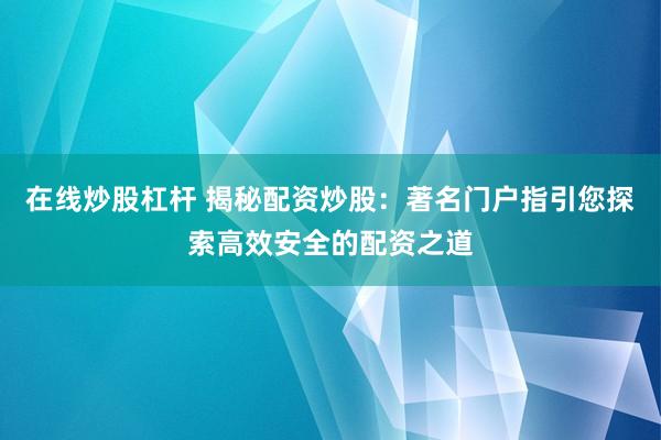 在线炒股杠杆 揭秘配资炒股：著名门户指引您探索高效安全的配资之道