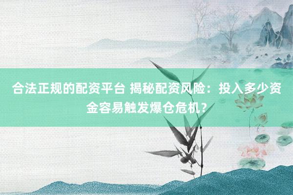 合法正规的配资平台 揭秘配资风险：投入多少资金容易触发爆仓危机？
