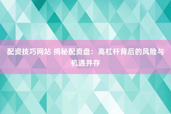 配资技巧网站 揭秘配资盘：高杠杆背后的风险与机遇并存