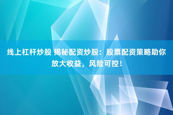 线上杠杆炒股 揭秘配资炒股：股票配资策略助你放大收益，风险可控！