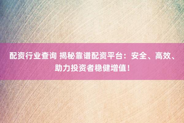 配资行业查询 揭秘靠谱配资平台：安全、高效、助力投资者稳健增值！