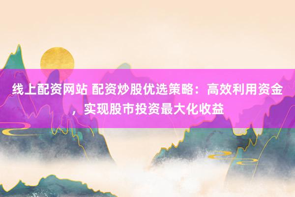 线上配资网站 配资炒股优选策略：高效利用资金，实现股市投资最大化收益