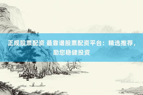 正规股票配资 最靠谱股票配资平台：精选推荐，助您稳健投资