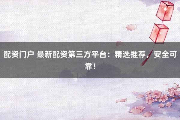 配资门户 最新配资第三方平台：精选推荐，安全可靠！