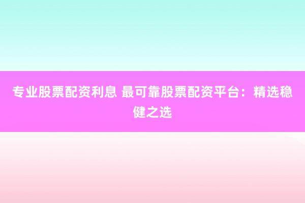 专业股票配资利息 最可靠股票配资平台：精选稳健之选