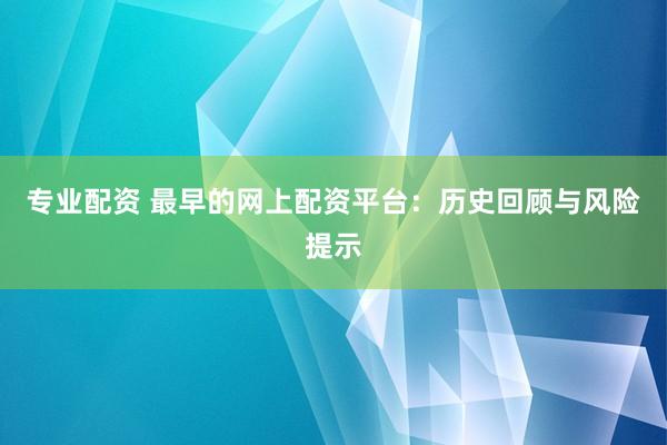 专业配资 最早的网上配资平台：历史回顾与风险提示