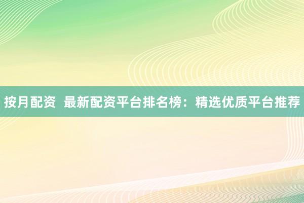 按月配资  最新配资平台排名榜：精选优质平台推荐