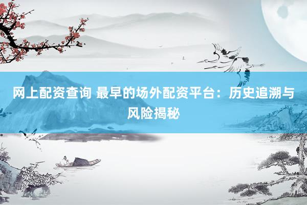 网上配资查询 最早的场外配资平台：历史追溯与风险揭秘