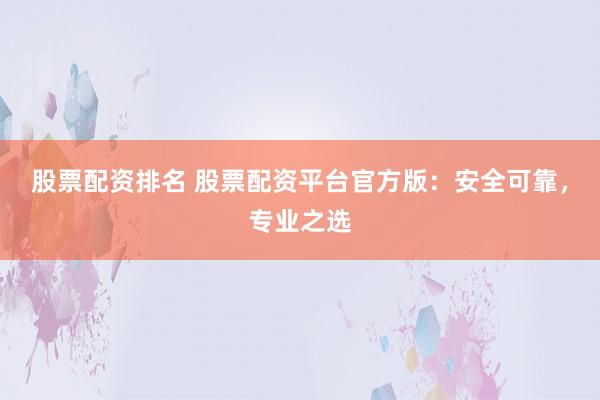 股票配资排名 股票配资平台官方版：安全可靠，专业之选