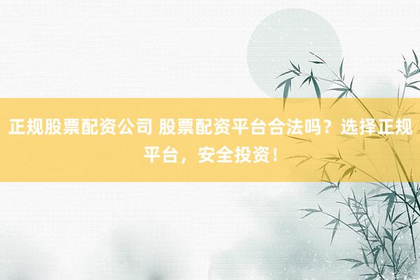 正规股票配资公司 股票配资平台合法吗？选择正规平台，安全投资！