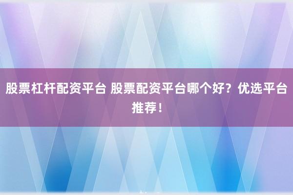 股票杠杆配资平台 股票配资平台哪个好？优选平台推荐！