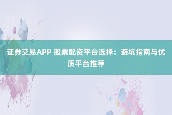 证券交易APP 股票配资平台选择：避坑指南与优质平台推荐