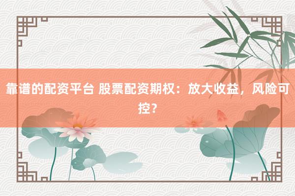 靠谱的配资平台 股票配资期权：放大收益，风险可控？