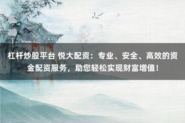 杠杆炒股平台 悦大配资：专业、安全、高效的资金配资服务，助您轻松实现财富增值！