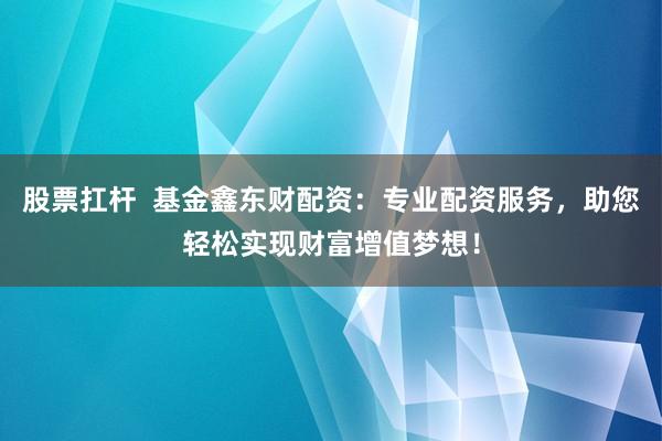 股票扛杆  基金鑫东财配资：专业配资服务，助您轻松实现财富增值梦想！