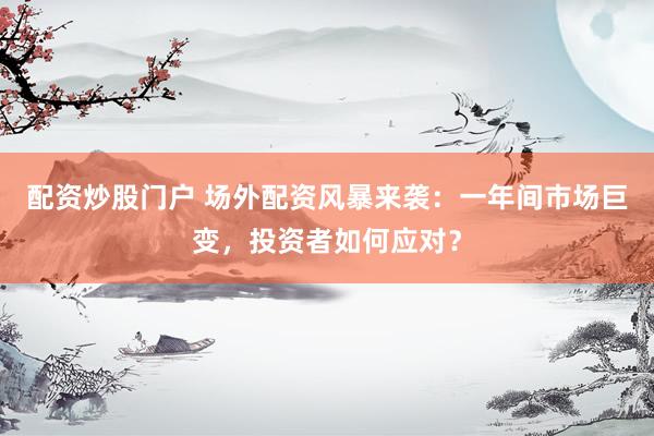 配资炒股门户 场外配资风暴来袭：一年间市场巨变，投资者如何应对？