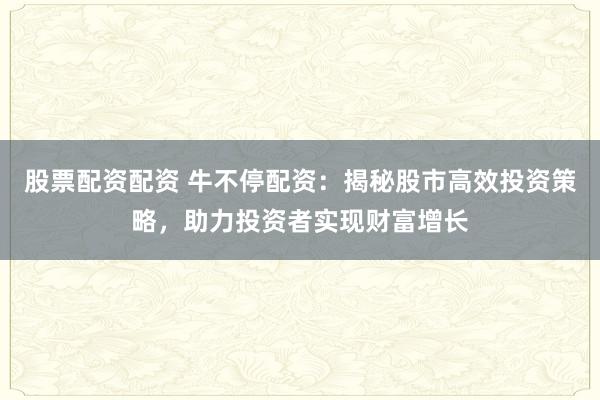 股票配资配资 牛不停配资：揭秘股市高效投资策略，助力投资者实现财富增长