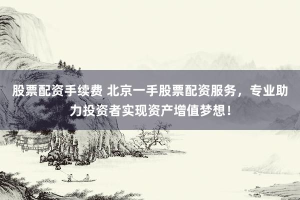 股票配资手续费 北京一手股票配资服务，专业助力投资者实现资产增值梦想！