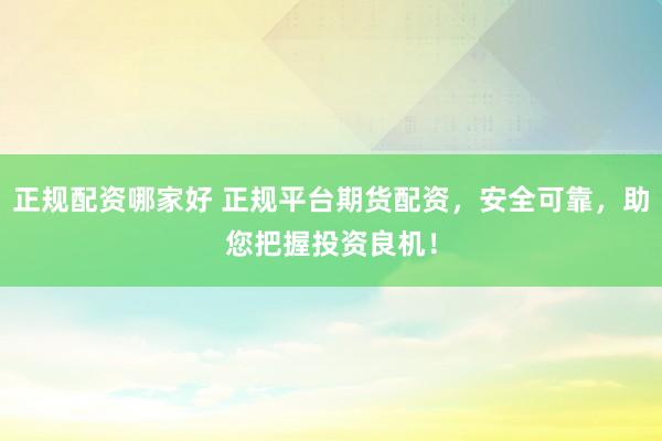 正规配资哪家好 正规平台期货配资，安全可靠，助您把握投资良机！