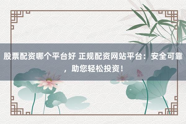 股票配资哪个平台好 正规配资网站平台：安全可靠，助您轻松投资！