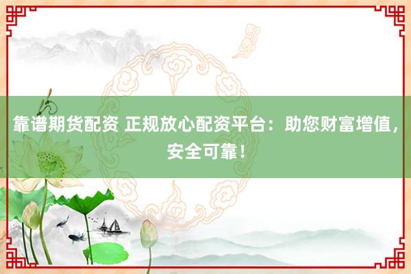 靠谱期货配资 正规放心配资平台：助您财富增值，安全可靠！