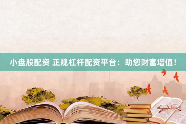 小盘股配资 正规杠杆配资平台：助您财富增值！