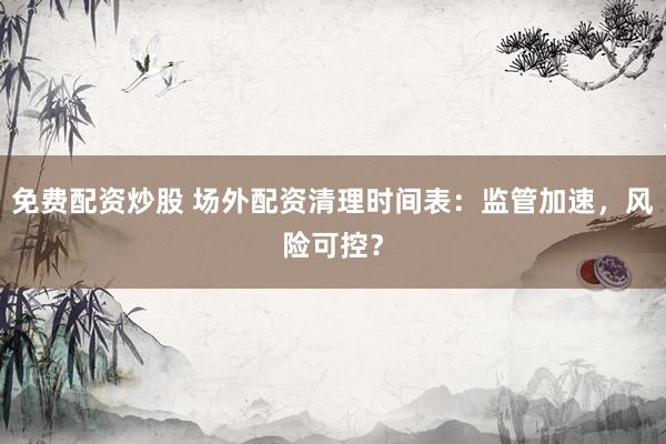 免费配资炒股 场外配资清理时间表：监管加速，风险可控？