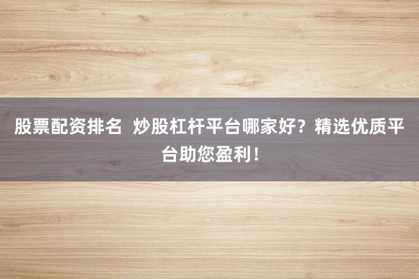 股票配资排名  炒股杠杆平台哪家好？精选优质平台助您盈利！