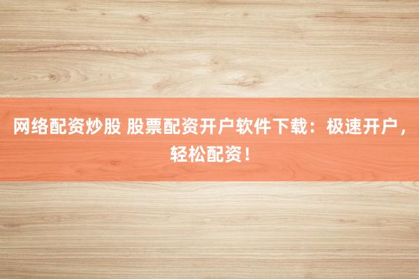 网络配资炒股 股票配资开户软件下载：极速开户，轻松配资！
