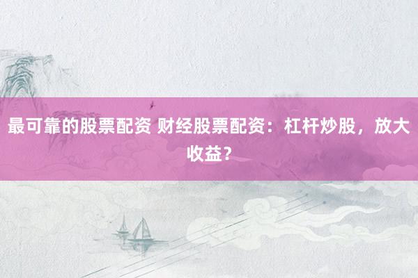 最可靠的股票配资 财经股票配资：杠杆炒股，放大收益？