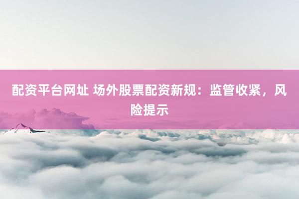 配资平台网址 场外股票配资新规：监管收紧，风险提示