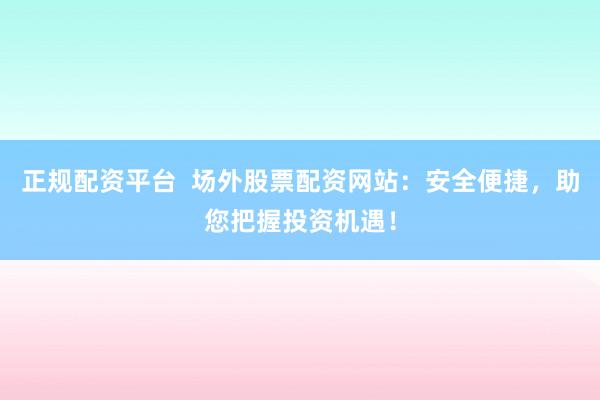 正规配资平台  场外股票配资网站：安全便捷，助您把握投资机遇！
