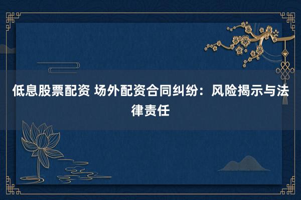 低息股票配资 场外配资合同纠纷：风险揭示与法律责任