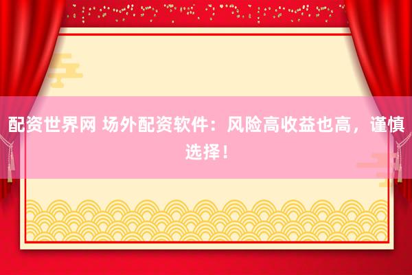 配资世界网 场外配资软件：风险高收益也高，谨慎选择！