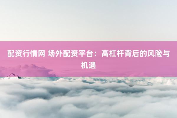 配资行情网 场外配资平台：高杠杆背后的风险与机遇