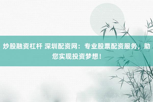 炒股融资杠杆 深圳配资网：专业股票配资服务，助您实现投资梦想！