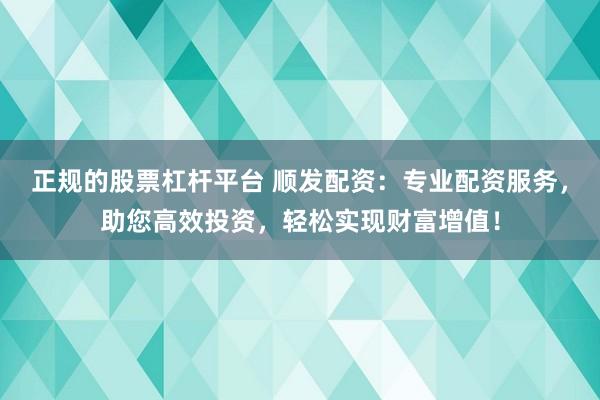 正规的股票杠杆平台 顺发配资：专业配资服务，助您高效投资，轻松实现财富增值！