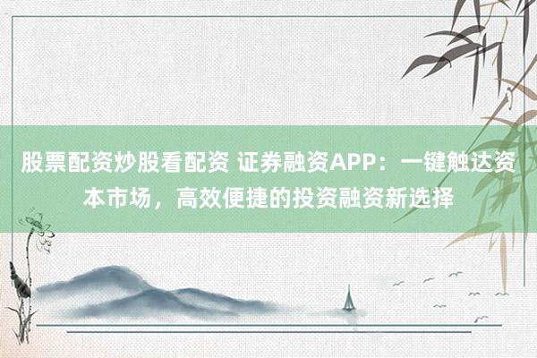 股票配资炒股看配资 证券融资APP：一键触达资本市场，高效便捷的投资融资新选择